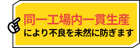 同一工場内一貫生産により不良を未然に防ぎます